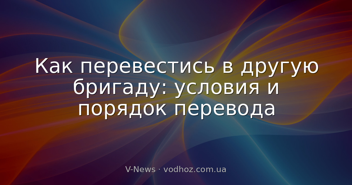 Как перевестись в другую бригаду: условия и порядок перевода